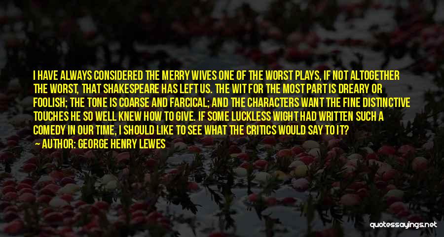 George Henry Lewes Quotes: I Have Always Considered The Merry Wives One Of The Worst Plays, If Not Altogether The Worst, That Shakespeare Has