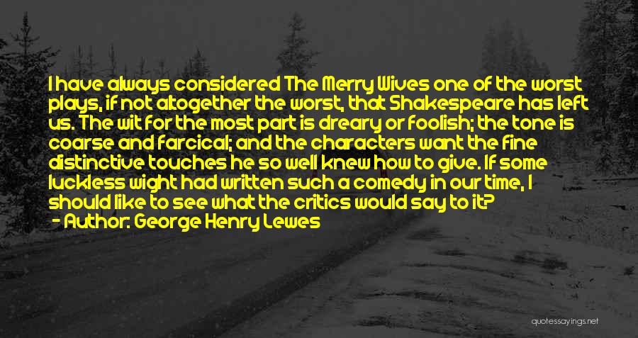 George Henry Lewes Quotes: I Have Always Considered The Merry Wives One Of The Worst Plays, If Not Altogether The Worst, That Shakespeare Has