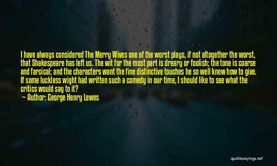 George Henry Lewes Quotes: I Have Always Considered The Merry Wives One Of The Worst Plays, If Not Altogether The Worst, That Shakespeare Has