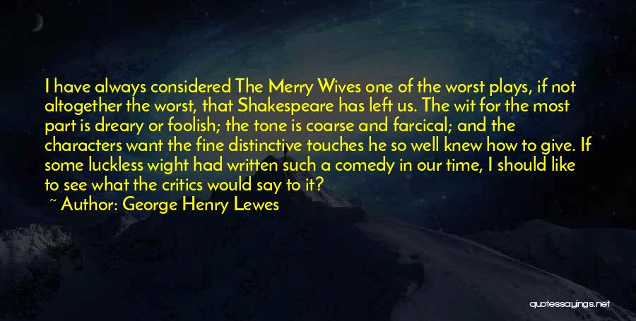 George Henry Lewes Quotes: I Have Always Considered The Merry Wives One Of The Worst Plays, If Not Altogether The Worst, That Shakespeare Has