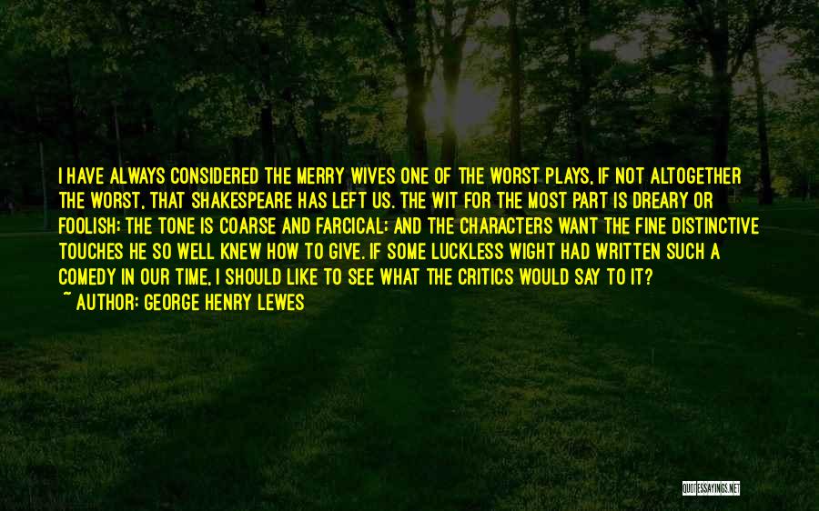 George Henry Lewes Quotes: I Have Always Considered The Merry Wives One Of The Worst Plays, If Not Altogether The Worst, That Shakespeare Has