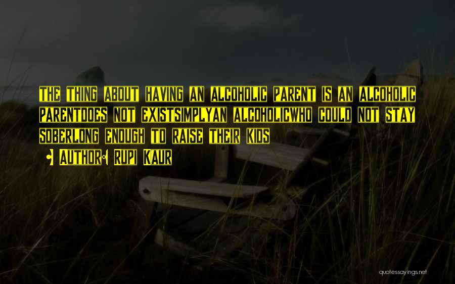 Rupi Kaur Quotes: The Thing About Having An Alcoholic Parent Is An Alcoholic Parentdoes Not Existsimplyan Alcoholicwho Could Not Stay Soberlong Enough To