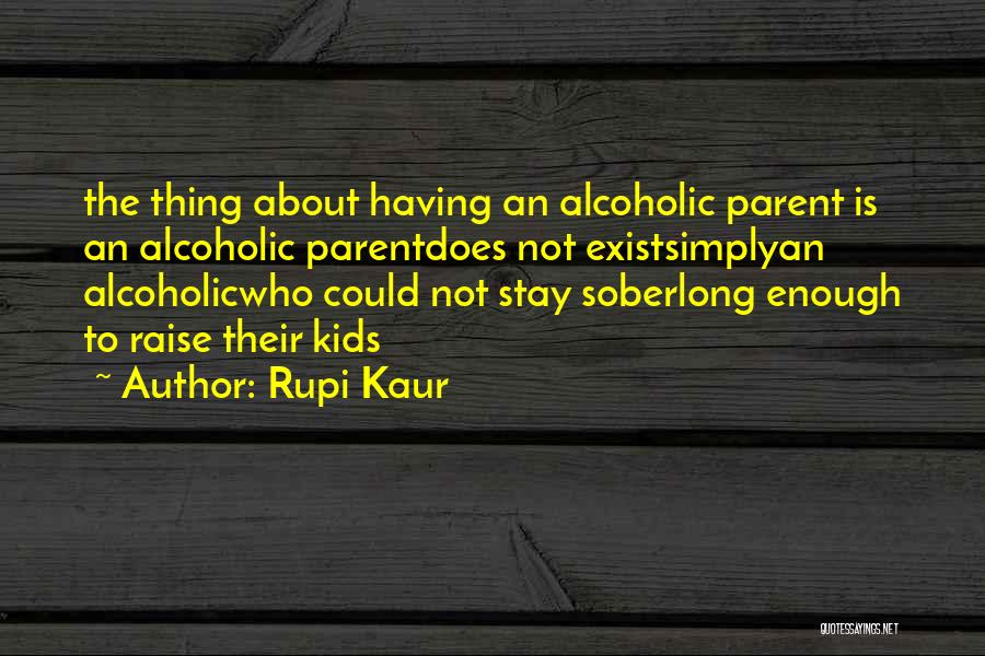 Rupi Kaur Quotes: The Thing About Having An Alcoholic Parent Is An Alcoholic Parentdoes Not Existsimplyan Alcoholicwho Could Not Stay Soberlong Enough To