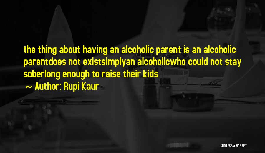 Rupi Kaur Quotes: The Thing About Having An Alcoholic Parent Is An Alcoholic Parentdoes Not Existsimplyan Alcoholicwho Could Not Stay Soberlong Enough To