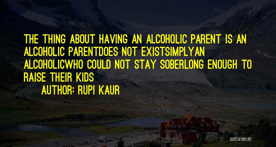 Rupi Kaur Quotes: The Thing About Having An Alcoholic Parent Is An Alcoholic Parentdoes Not Existsimplyan Alcoholicwho Could Not Stay Soberlong Enough To
