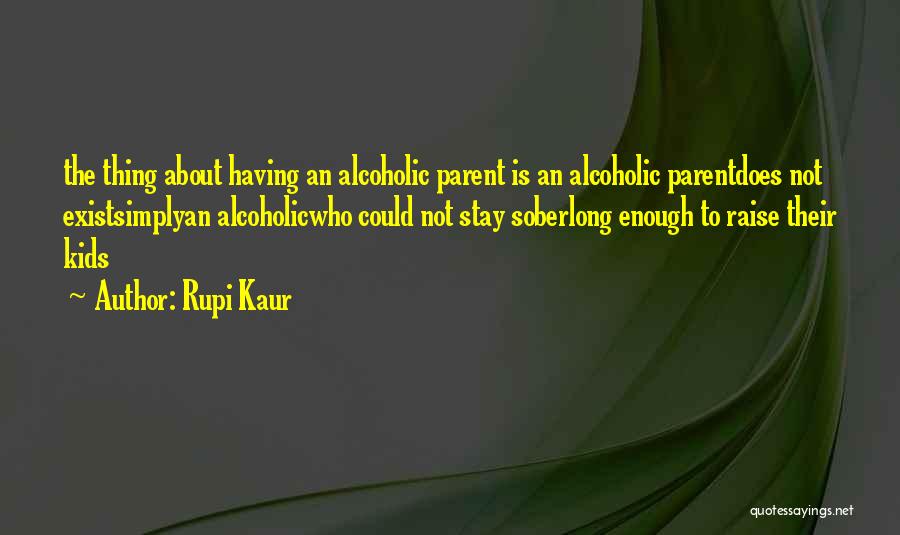 Rupi Kaur Quotes: The Thing About Having An Alcoholic Parent Is An Alcoholic Parentdoes Not Existsimplyan Alcoholicwho Could Not Stay Soberlong Enough To