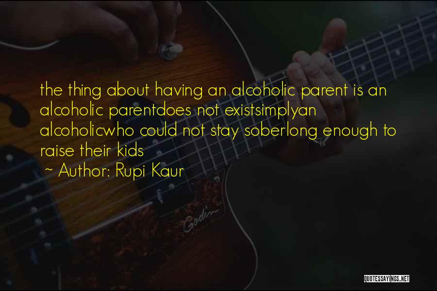 Rupi Kaur Quotes: The Thing About Having An Alcoholic Parent Is An Alcoholic Parentdoes Not Existsimplyan Alcoholicwho Could Not Stay Soberlong Enough To