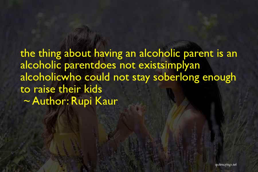 Rupi Kaur Quotes: The Thing About Having An Alcoholic Parent Is An Alcoholic Parentdoes Not Existsimplyan Alcoholicwho Could Not Stay Soberlong Enough To