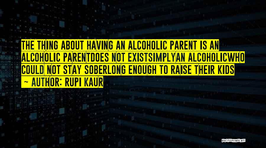 Rupi Kaur Quotes: The Thing About Having An Alcoholic Parent Is An Alcoholic Parentdoes Not Existsimplyan Alcoholicwho Could Not Stay Soberlong Enough To