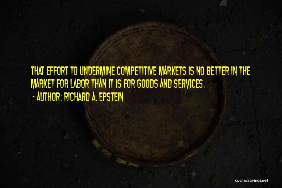 Richard A. Epstein Quotes: That Effort To Undermine Competitive Markets Is No Better In The Market For Labor Than It Is For Goods And