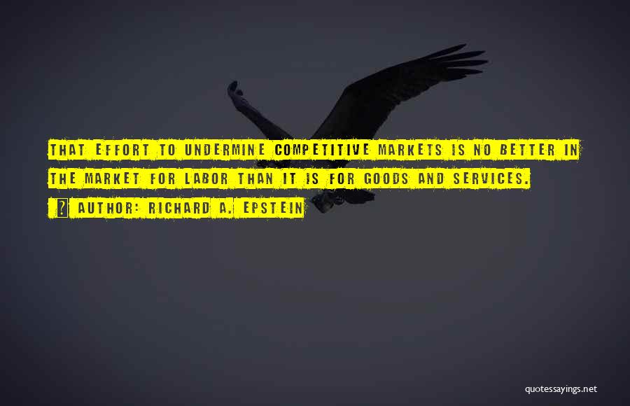Richard A. Epstein Quotes: That Effort To Undermine Competitive Markets Is No Better In The Market For Labor Than It Is For Goods And