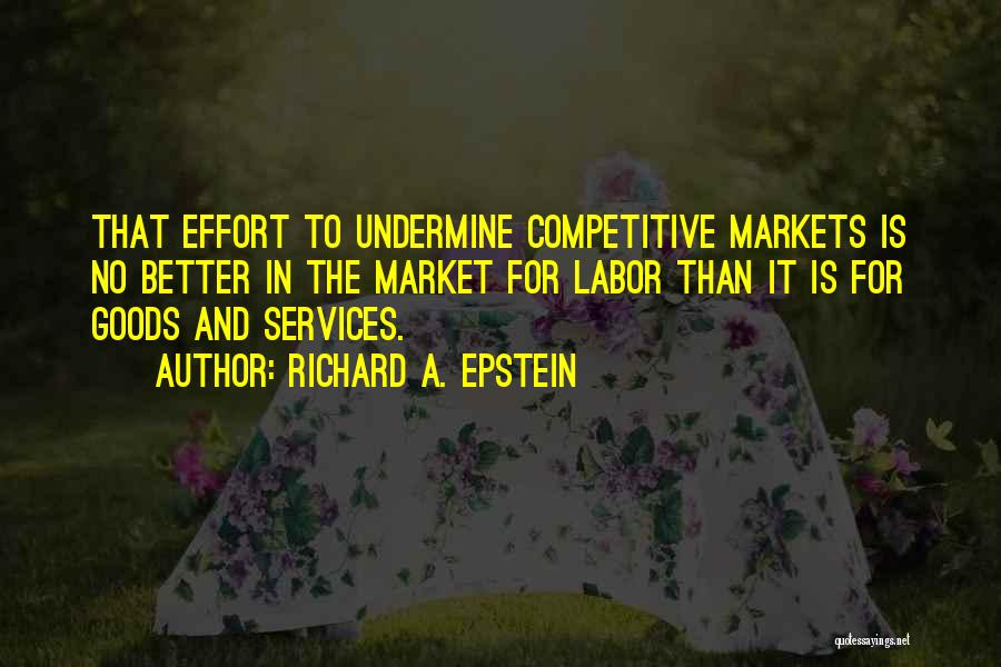 Richard A. Epstein Quotes: That Effort To Undermine Competitive Markets Is No Better In The Market For Labor Than It Is For Goods And