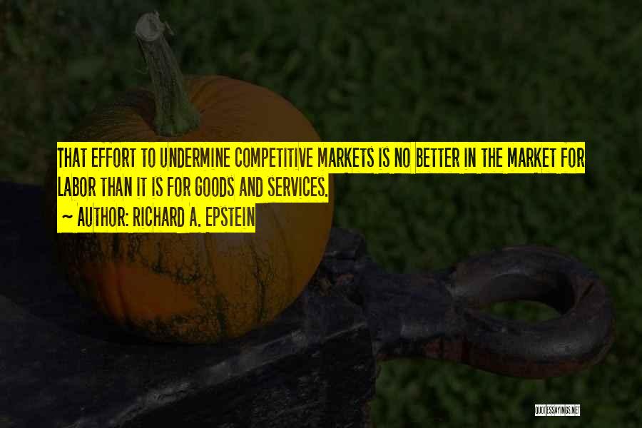 Richard A. Epstein Quotes: That Effort To Undermine Competitive Markets Is No Better In The Market For Labor Than It Is For Goods And