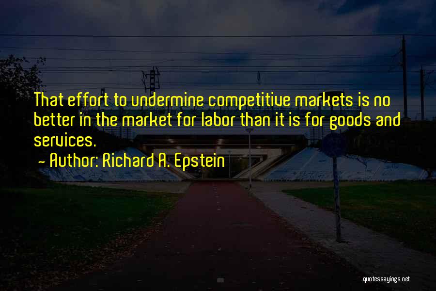 Richard A. Epstein Quotes: That Effort To Undermine Competitive Markets Is No Better In The Market For Labor Than It Is For Goods And