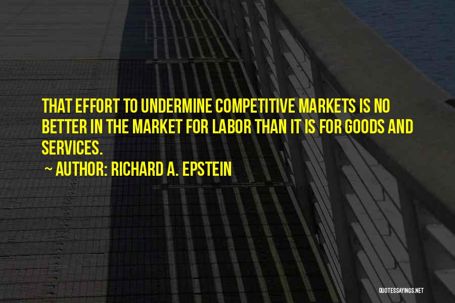 Richard A. Epstein Quotes: That Effort To Undermine Competitive Markets Is No Better In The Market For Labor Than It Is For Goods And