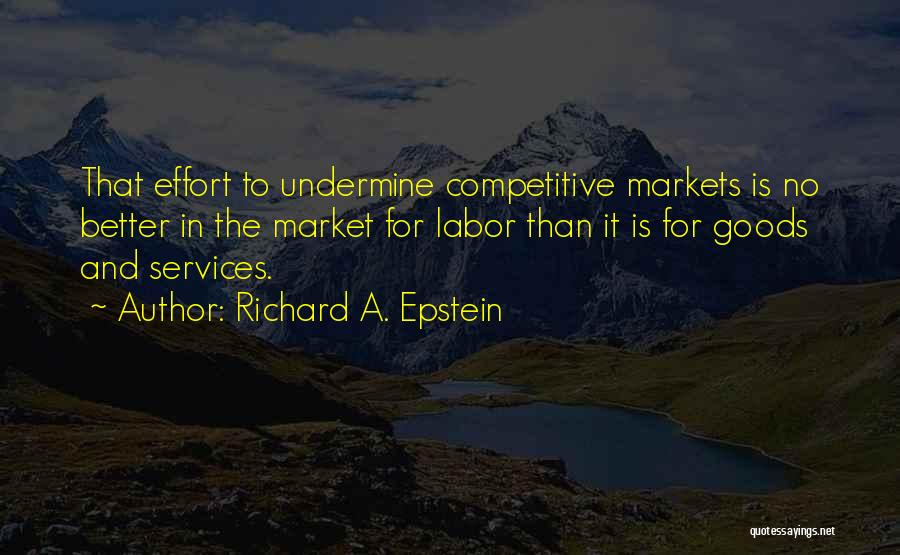 Richard A. Epstein Quotes: That Effort To Undermine Competitive Markets Is No Better In The Market For Labor Than It Is For Goods And