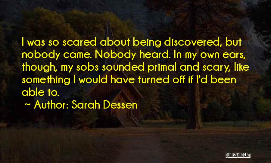 Sarah Dessen Quotes: I Was So Scared About Being Discovered, But Nobody Came. Nobody Heard. In My Own Ears, Though, My Sobs Sounded