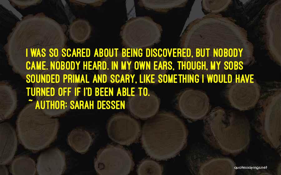 Sarah Dessen Quotes: I Was So Scared About Being Discovered, But Nobody Came. Nobody Heard. In My Own Ears, Though, My Sobs Sounded