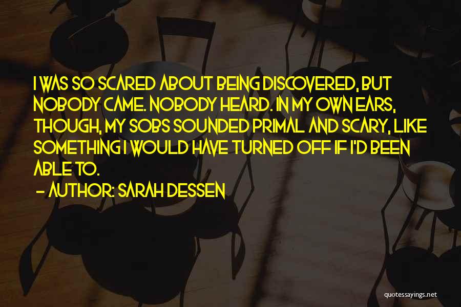 Sarah Dessen Quotes: I Was So Scared About Being Discovered, But Nobody Came. Nobody Heard. In My Own Ears, Though, My Sobs Sounded