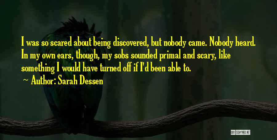 Sarah Dessen Quotes: I Was So Scared About Being Discovered, But Nobody Came. Nobody Heard. In My Own Ears, Though, My Sobs Sounded
