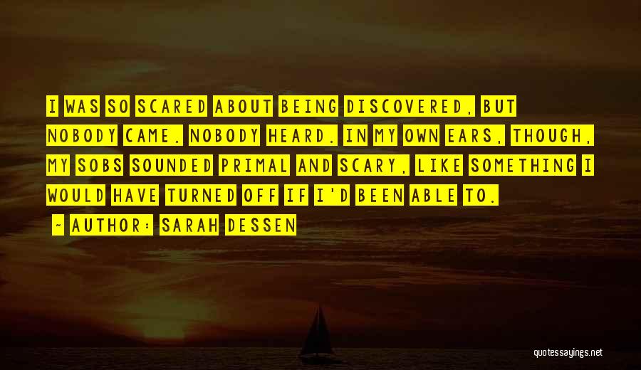 Sarah Dessen Quotes: I Was So Scared About Being Discovered, But Nobody Came. Nobody Heard. In My Own Ears, Though, My Sobs Sounded