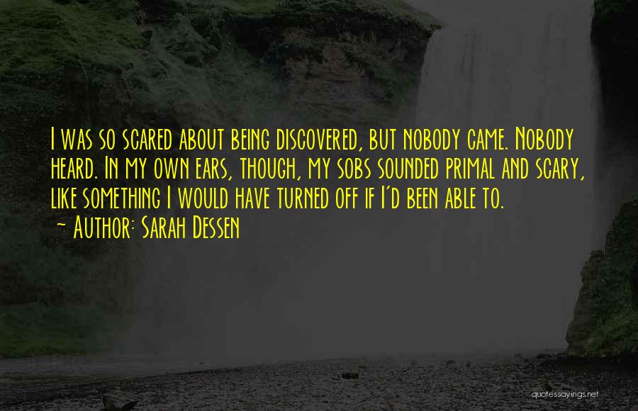 Sarah Dessen Quotes: I Was So Scared About Being Discovered, But Nobody Came. Nobody Heard. In My Own Ears, Though, My Sobs Sounded