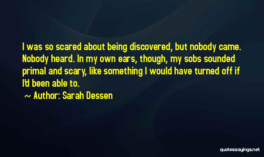 Sarah Dessen Quotes: I Was So Scared About Being Discovered, But Nobody Came. Nobody Heard. In My Own Ears, Though, My Sobs Sounded