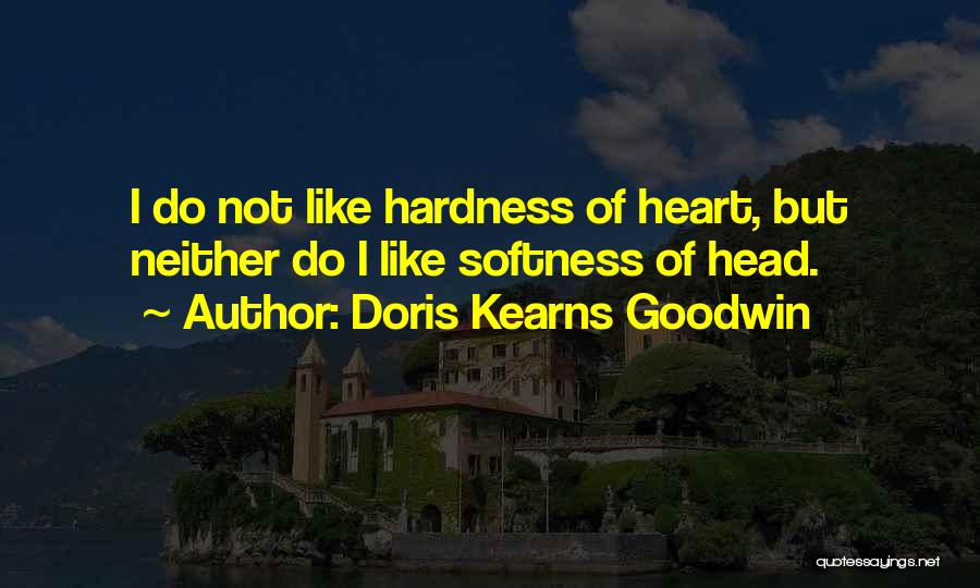 Doris Kearns Goodwin Quotes: I Do Not Like Hardness Of Heart, But Neither Do I Like Softness Of Head.