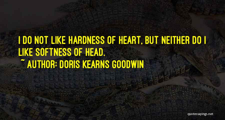 Doris Kearns Goodwin Quotes: I Do Not Like Hardness Of Heart, But Neither Do I Like Softness Of Head.