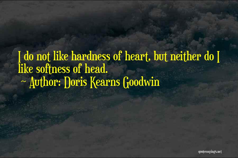 Doris Kearns Goodwin Quotes: I Do Not Like Hardness Of Heart, But Neither Do I Like Softness Of Head.