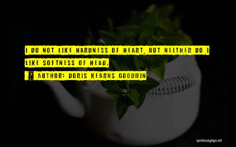 Doris Kearns Goodwin Quotes: I Do Not Like Hardness Of Heart, But Neither Do I Like Softness Of Head.