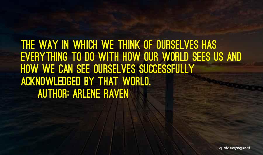 Arlene Raven Quotes: The Way In Which We Think Of Ourselves Has Everything To Do With How Our World Sees Us And How