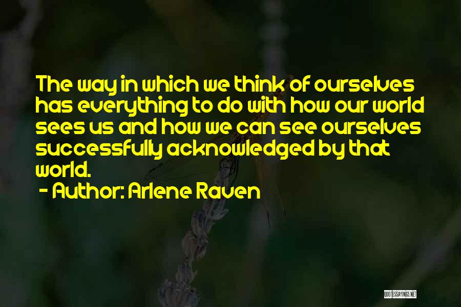 Arlene Raven Quotes: The Way In Which We Think Of Ourselves Has Everything To Do With How Our World Sees Us And How
