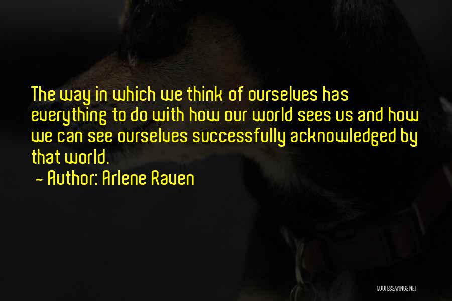 Arlene Raven Quotes: The Way In Which We Think Of Ourselves Has Everything To Do With How Our World Sees Us And How