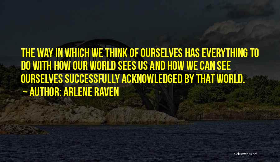 Arlene Raven Quotes: The Way In Which We Think Of Ourselves Has Everything To Do With How Our World Sees Us And How