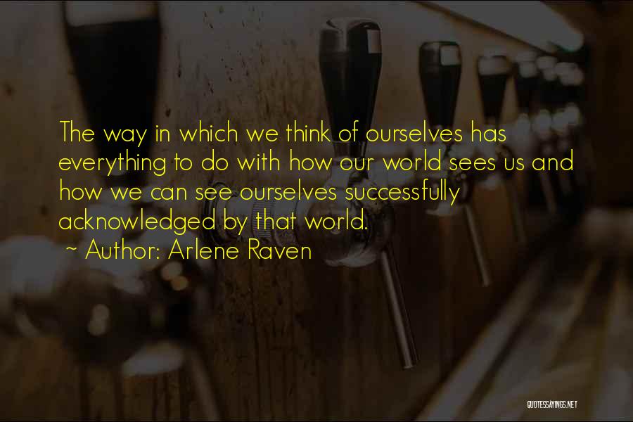 Arlene Raven Quotes: The Way In Which We Think Of Ourselves Has Everything To Do With How Our World Sees Us And How