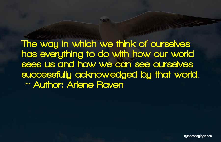 Arlene Raven Quotes: The Way In Which We Think Of Ourselves Has Everything To Do With How Our World Sees Us And How