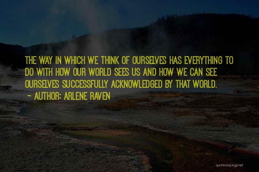 Arlene Raven Quotes: The Way In Which We Think Of Ourselves Has Everything To Do With How Our World Sees Us And How