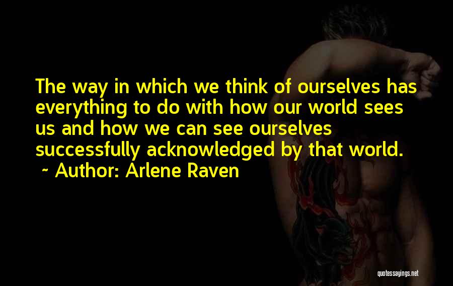 Arlene Raven Quotes: The Way In Which We Think Of Ourselves Has Everything To Do With How Our World Sees Us And How