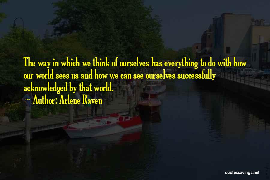 Arlene Raven Quotes: The Way In Which We Think Of Ourselves Has Everything To Do With How Our World Sees Us And How