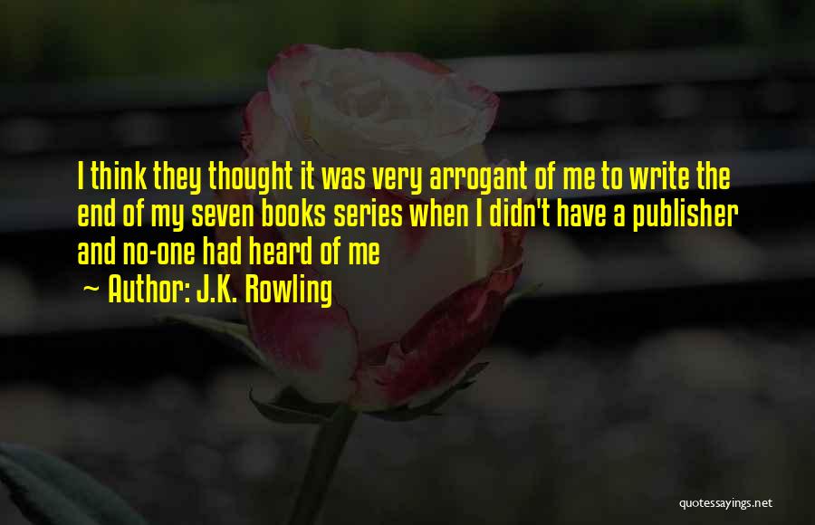 J.K. Rowling Quotes: I Think They Thought It Was Very Arrogant Of Me To Write The End Of My Seven Books Series When