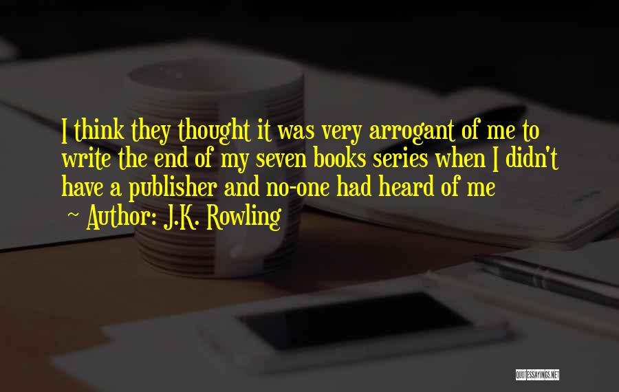 J.K. Rowling Quotes: I Think They Thought It Was Very Arrogant Of Me To Write The End Of My Seven Books Series When