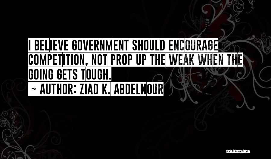 Ziad K. Abdelnour Quotes: I Believe Government Should Encourage Competition, Not Prop Up The Weak When The Going Gets Tough.