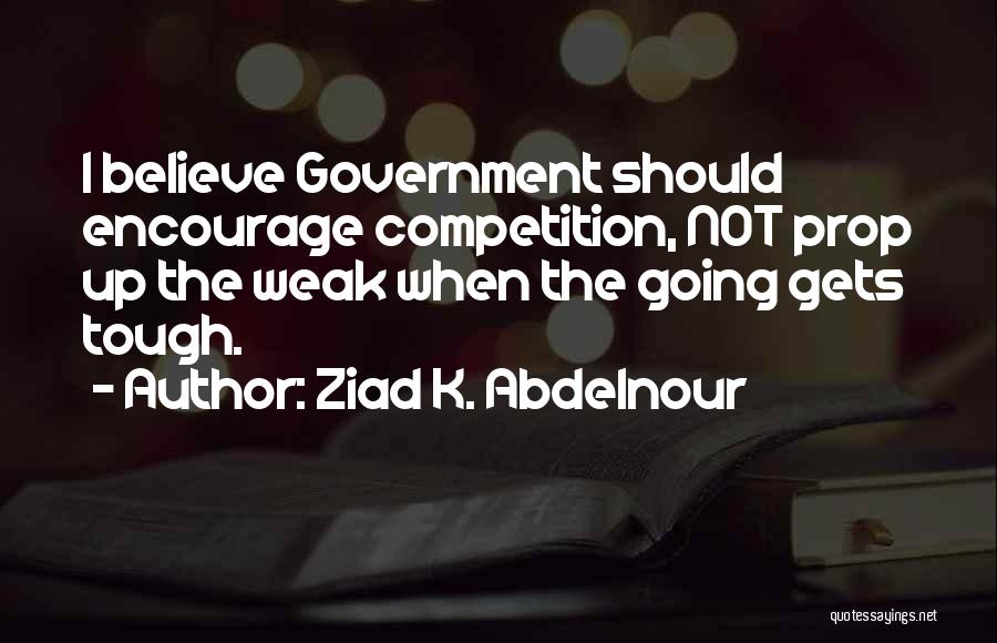 Ziad K. Abdelnour Quotes: I Believe Government Should Encourage Competition, Not Prop Up The Weak When The Going Gets Tough.