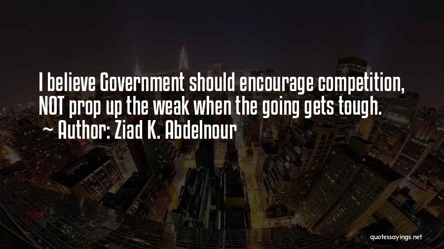 Ziad K. Abdelnour Quotes: I Believe Government Should Encourage Competition, Not Prop Up The Weak When The Going Gets Tough.