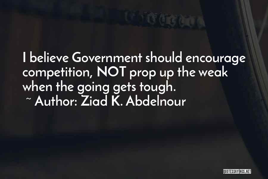 Ziad K. Abdelnour Quotes: I Believe Government Should Encourage Competition, Not Prop Up The Weak When The Going Gets Tough.