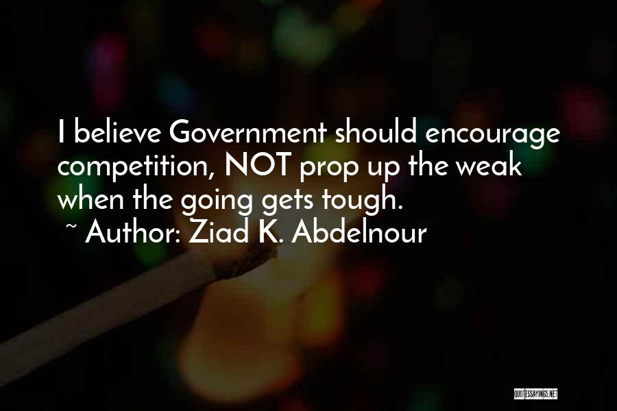 Ziad K. Abdelnour Quotes: I Believe Government Should Encourage Competition, Not Prop Up The Weak When The Going Gets Tough.