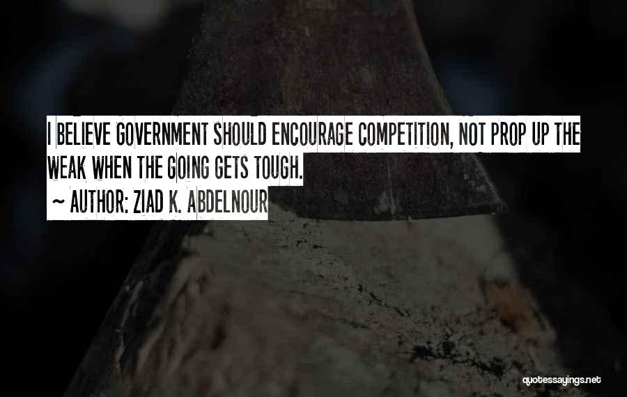 Ziad K. Abdelnour Quotes: I Believe Government Should Encourage Competition, Not Prop Up The Weak When The Going Gets Tough.