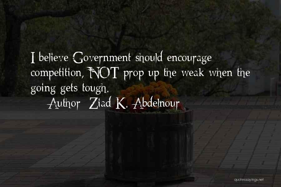 Ziad K. Abdelnour Quotes: I Believe Government Should Encourage Competition, Not Prop Up The Weak When The Going Gets Tough.