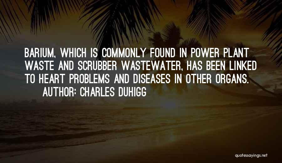 Charles Duhigg Quotes: Barium, Which Is Commonly Found In Power Plant Waste And Scrubber Wastewater, Has Been Linked To Heart Problems And Diseases